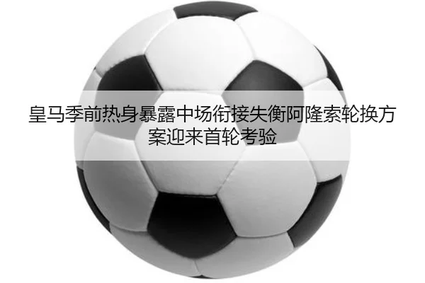 皇马季前热身暴露中场衔接失衡阿隆索轮换方案迎来首轮考验 | jingbaoboSPORTS