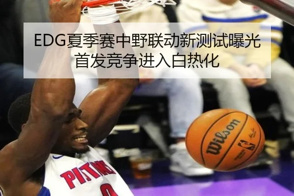 EDG夏季赛中野联动新测试曝光首发竞争进入白热化 | jingbaoboSPORTS