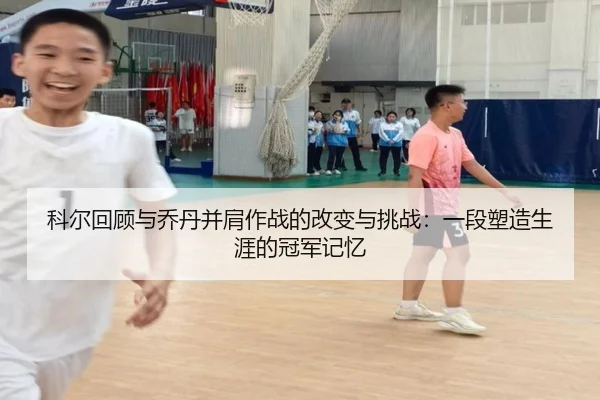 科尔回顾与乔丹并肩作战的改变与挑战:一段塑造生涯的冠军记忆(jingbaoboSPORTS)