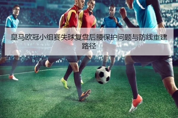 皇马欧冠小组赛失球复盘后腰保护问题与防线重建路径 | jingbaoboSPORTS